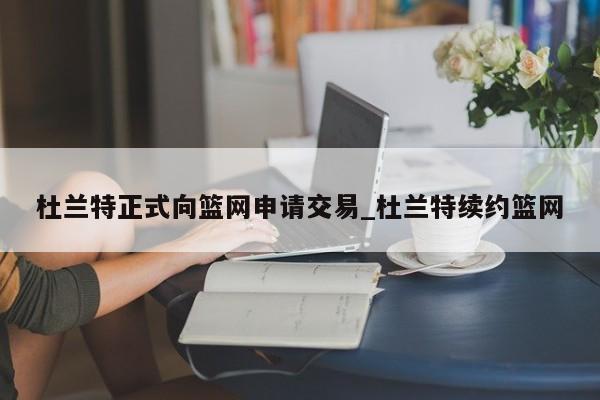 杜兰特正式向篮网申请交易_杜兰特续约篮网