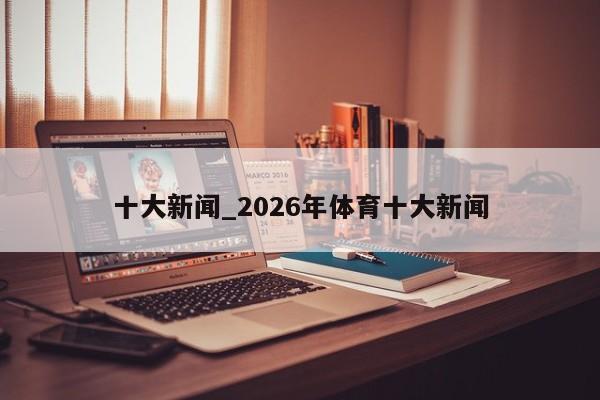 十大新闻_2026年体育十大新闻