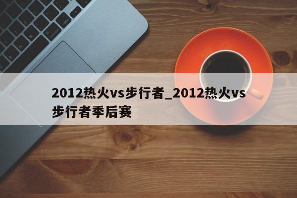 2012热火vs步行者_2012热火vs步行者季后赛