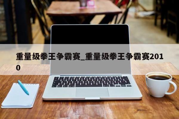 重量级拳王争霸赛_重量级拳王争霸赛2010