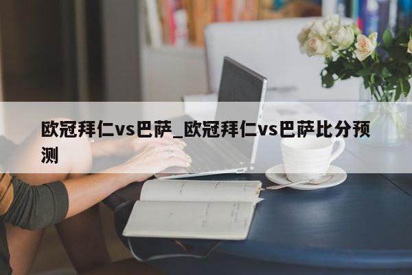 欧冠拜仁vs巴萨_欧冠拜仁vs巴萨比分预测