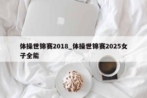 体操世锦赛2018_体操世锦赛2025女子全能
