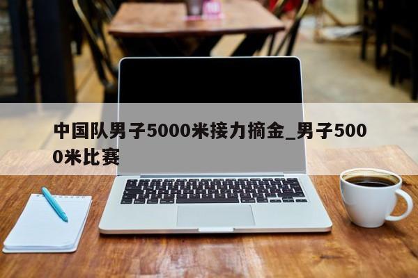 中国队男子5000米接力摘金_男子5000米比赛