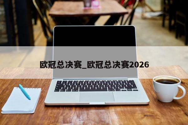 欧冠总决赛_欧冠总决赛2026