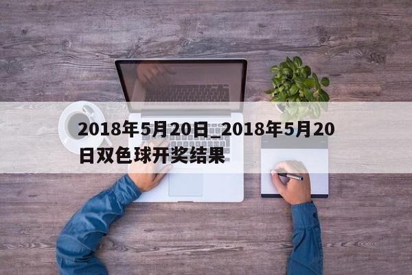 2018年5月20日_2018年5月20日双色球开奖结果