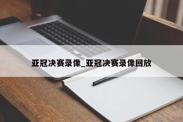 亚冠决赛录像_亚冠决赛录像回放