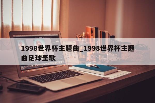 1998世界杯主题曲_1998世界杯主题曲足球圣歌