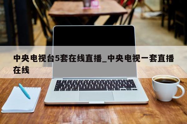 中央电视台5套在线直播_中央电视一套直播在线