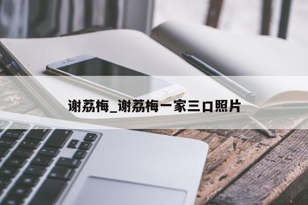 谢荔梅_谢荔梅一家三口照片
