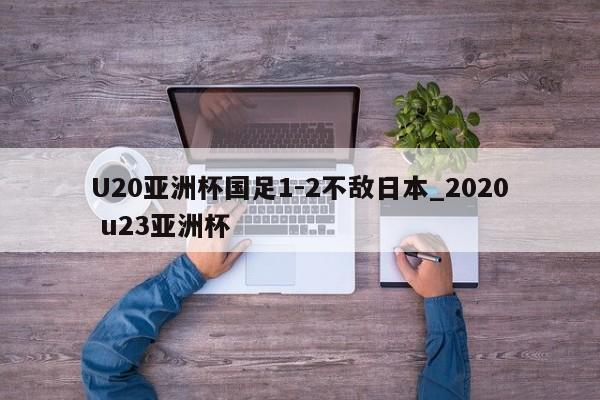 U20亚洲杯国足1-2不敌日本_2020 u23亚洲杯