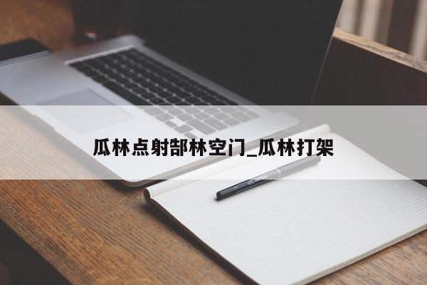 瓜林点射郜林空门_瓜林打架