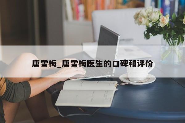 唐雪梅_唐雪梅医生的口碑和评价