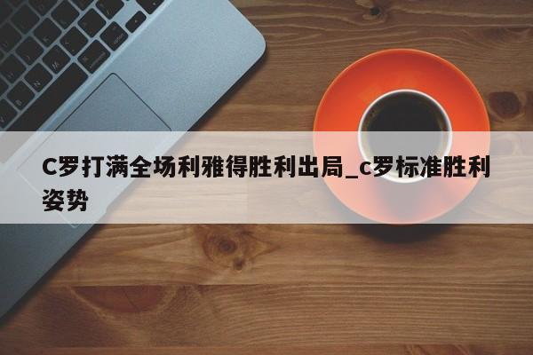C罗打满全场利雅得胜利出局_c罗标准胜利姿势