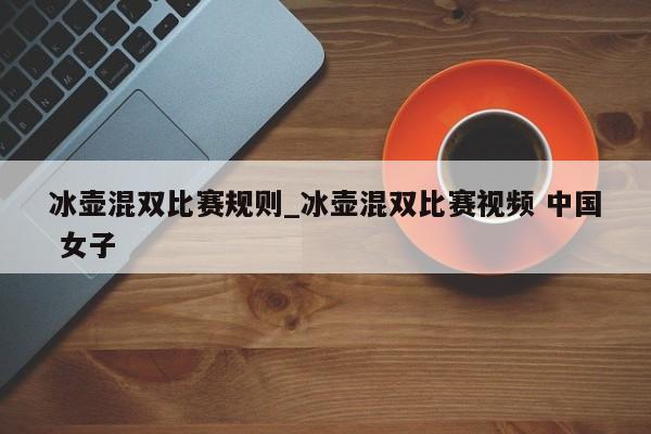 冰壶混双比赛规则_冰壶混双比赛视频 中国 女子