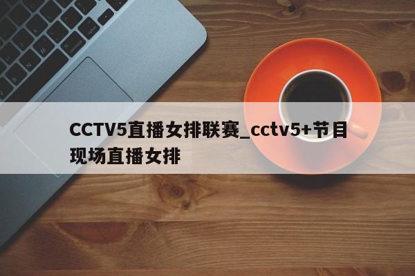 CCTV5直播女排联赛_cctv5+节目现场直播女排