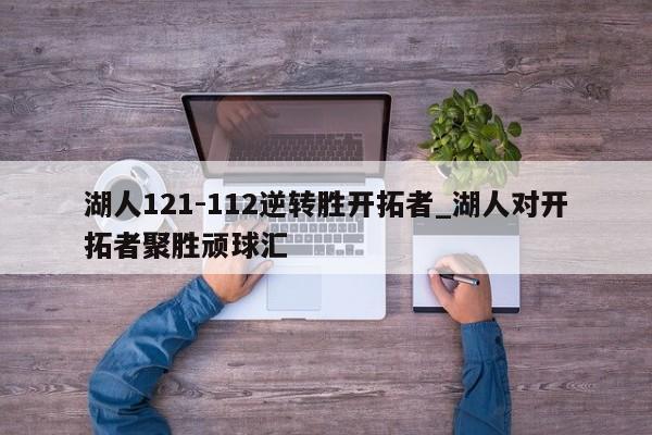 湖人121-112逆转胜开拓者_湖人对开拓者聚胜顽球汇