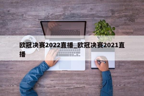 欧冠决赛2022直播_欧冠决赛2021直播