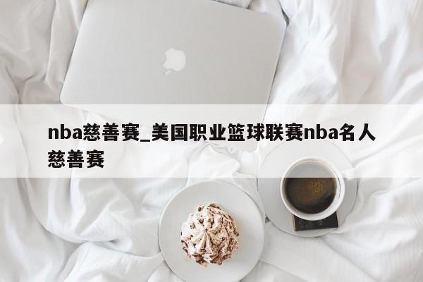 nba慈善赛_美国职业篮球联赛nba名人慈善赛