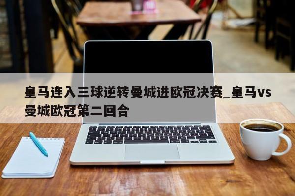 皇马连入三球逆转曼城进欧冠决赛_皇马vs曼城欧冠第二回合