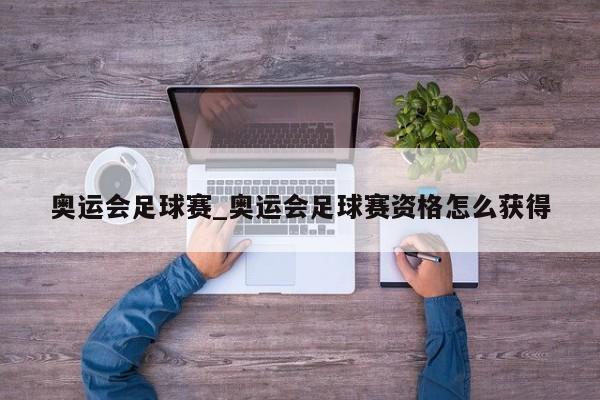 奥运会足球赛_奥运会足球赛资格怎么获得